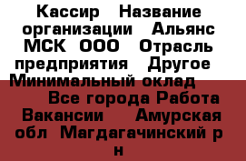 Кассир › Название организации ­ Альянс-МСК, ООО › Отрасль предприятия ­ Другое › Минимальный оклад ­ 25 000 - Все города Работа » Вакансии   . Амурская обл.,Магдагачинский р-н